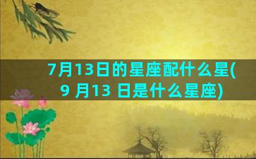 7月13日的星座配什么星(9 月13 日是什么星座)